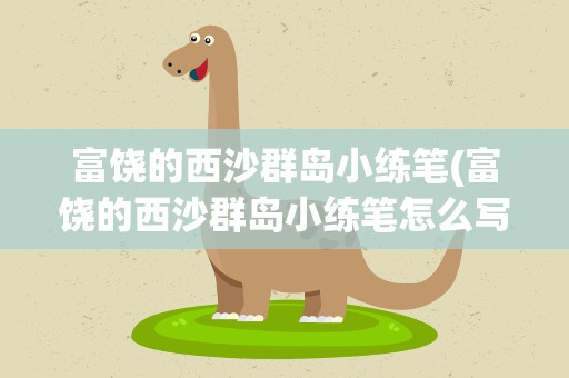 富饶的西沙群岛小练笔(富饶的西沙群岛小练笔怎么写)