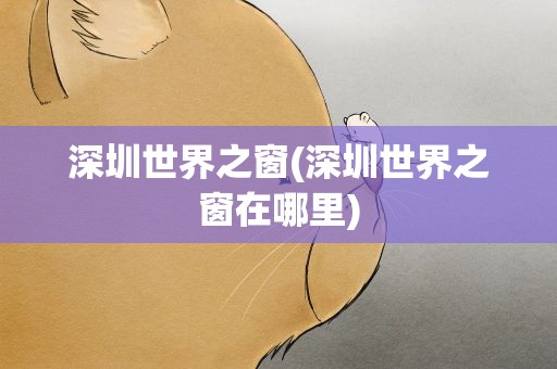 深圳世界之窗(深圳世界之窗在哪里)
