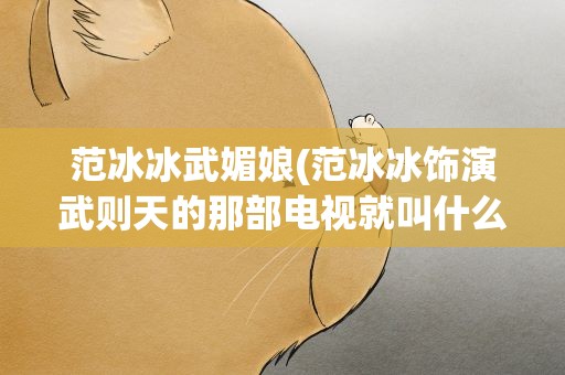 范冰冰武媚娘(范冰冰饰演武则天的那部电视就叫什么名字)