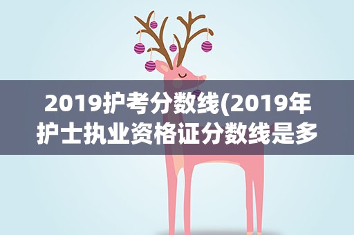 2019护考分数线(2019年护士执业资格证分数线是多少)
