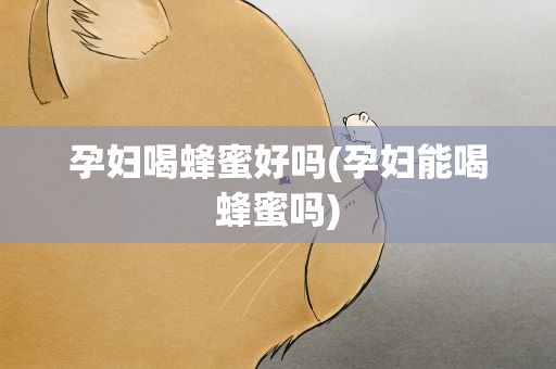 孕妇喝蜂蜜好吗(孕妇能喝蜂蜜吗)