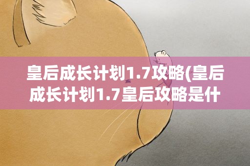 皇后成长计划1.7攻略(皇后成长计划1.7皇后攻略是什么)