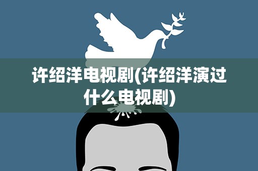 许绍洋电视剧(许绍洋演过什么电视剧)
