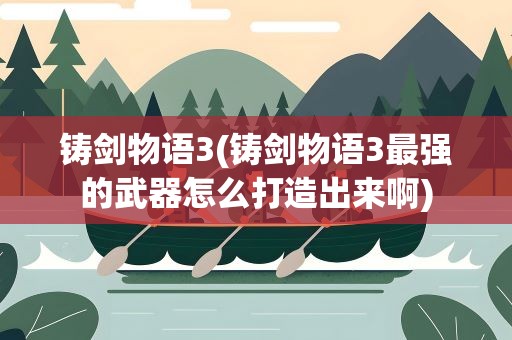 铸剑物语3(铸剑物语3最强的武器怎么打造出来啊)