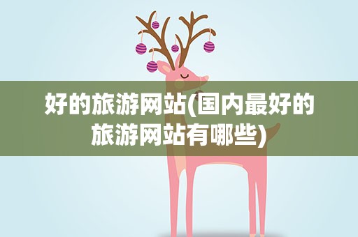 好的旅游网站(国内最好的旅游网站有哪些)