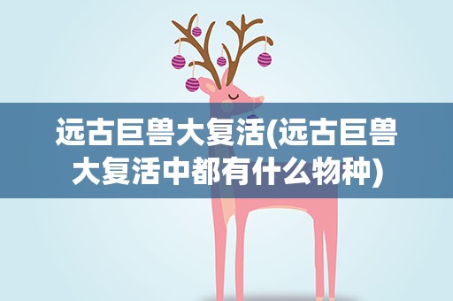 远古巨兽大复活(远古巨兽大复活中都有什么物种)