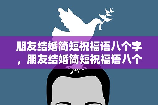 朋友结婚简短祝福语八个字，朋友结婚简短祝福语八个字图片