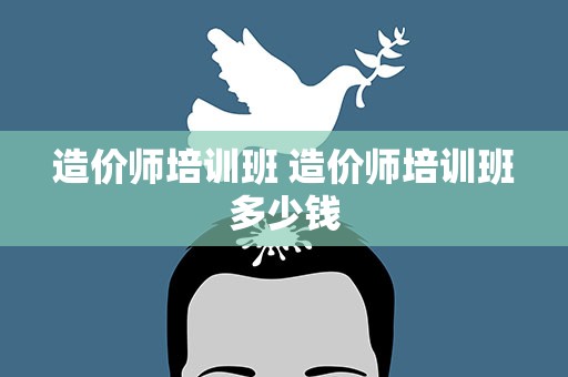 造价师培训班 造价师培训班多少钱