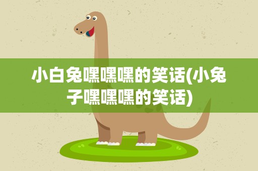 小白兔嘿嘿嘿的笑话(小兔子嘿嘿嘿的笑话)