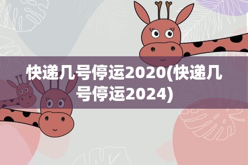 快递几号停运2020(快递几号停运2024)