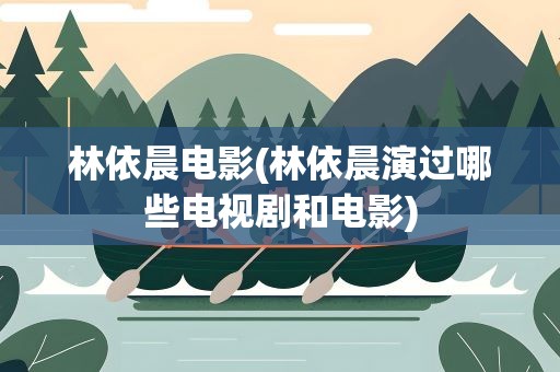 林依晨电影(林依晨演过哪些电视剧和电影)