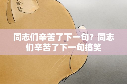 同志们辛苦了下一句？同志们辛苦了下一句搞笑