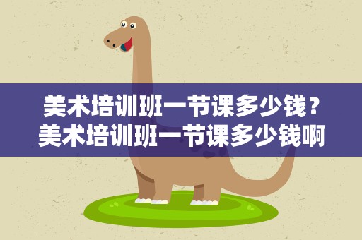 美术培训班一节课多少钱？美术培训班一节课多少钱啊