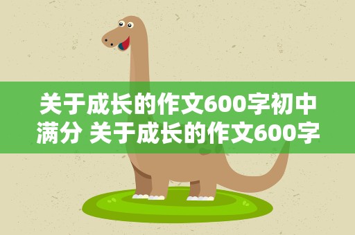 关于成长的作文600字初中满分 关于成长的作文600字初中作文