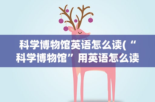 科学博物馆英语怎么读(“科学博物馆”用英语怎么读)