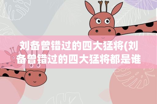 刘备曾错过的四大猛将(刘备曾错过的四大猛将都是谁)