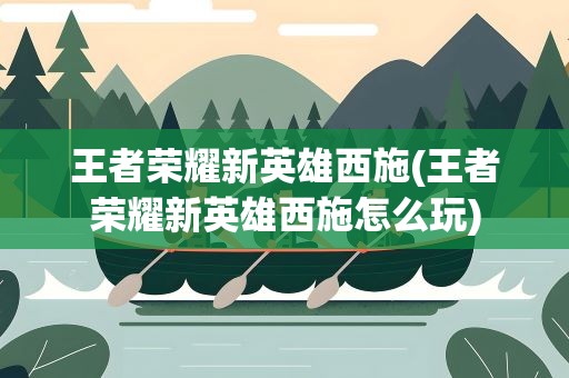 王者荣耀新英雄西施(王者荣耀新英雄西施怎么玩)
