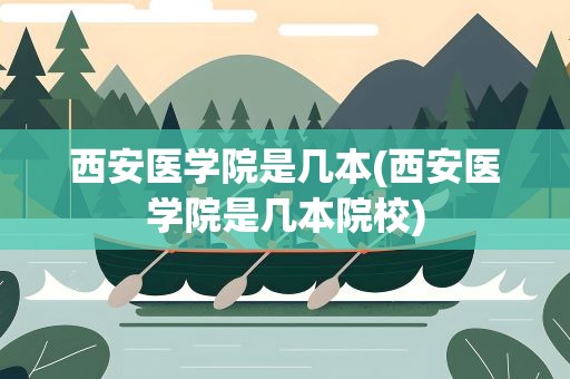 西安医学院是几本(西安医学院是几本院校)