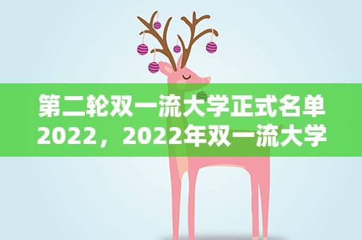第二轮双一流大学正式名单2022，2022年双一流大学最终名单