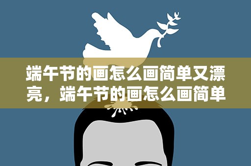 端午节的画怎么画简单又漂亮，端午节的画怎么画简单又漂亮视频