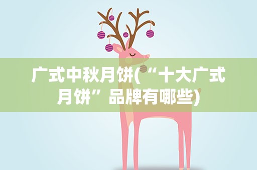 广式中秋月饼(“十大广式月饼”品牌有哪些)