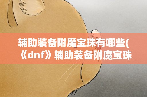 辅助装备附魔宝珠有哪些(《dnf》辅助装备附魔宝珠有哪些)