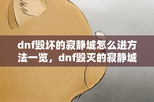 dnf毁坏的寂静城怎么进方法一览，dnf毁灭的寂静城怎么进