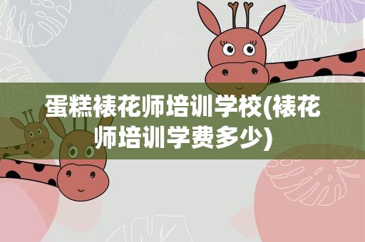 蛋糕裱花师培训学校(裱花师培训学费多少)