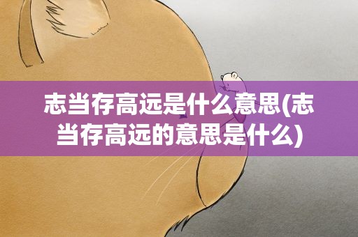 志当存高远是什么意思(志当存高远的意思是什么)