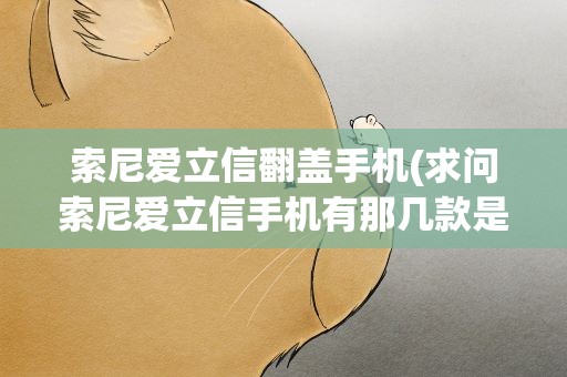 索尼爱立信翻盖手机(求问索尼爱立信手机有那几款是翻盖的型号分别是什么)