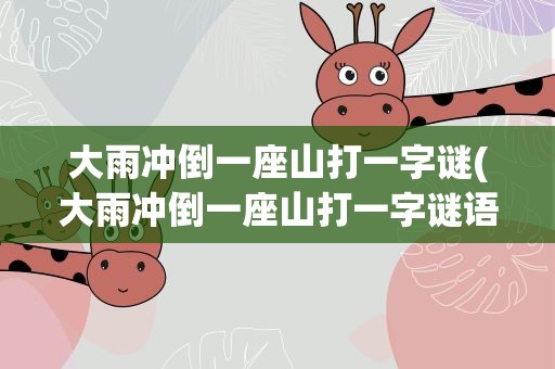 大雨冲倒一座山打一字谜(大雨冲倒一座山打一字谜语)