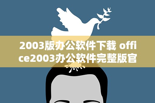 2003版办公软件下载 office2003办公软件完整版官方下载