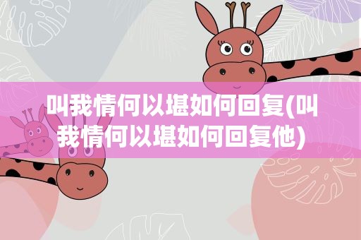 叫我情何以堪如何回复(叫我情何以堪如何回复他)