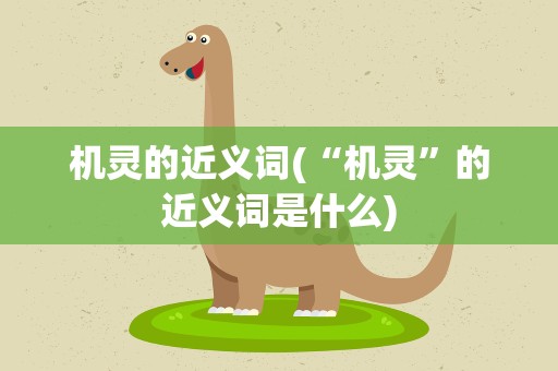 机灵的近义词(“机灵”的近义词是什么)