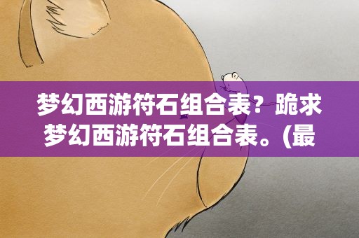 梦幻西游符石组合表？跪求梦幻西游符石组合表。(最全的)