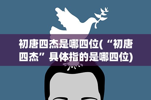 初唐四杰是哪四位(“初唐四杰”具体指的是哪四位)