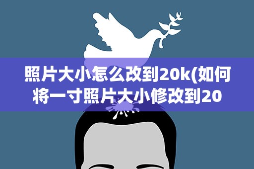 照片大小怎么改到20k(如何将一寸照片大小修改到20k以内)