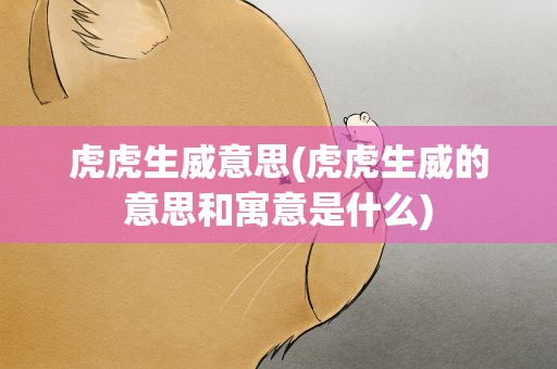 虎虎生威意思(虎虎生威的意思和寓意是什么)