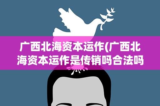 广西北海资本运作(广西北海资本运作是传销吗合法吗国家允许吗)