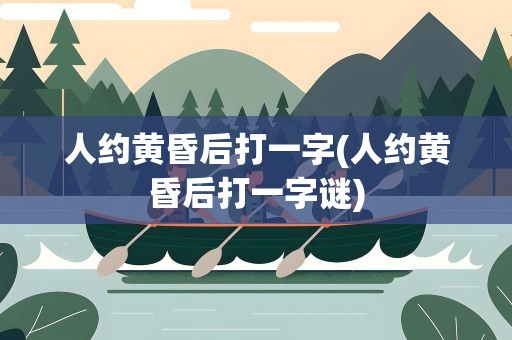 人约黄昏后打一字(人约黄昏后打一字谜)