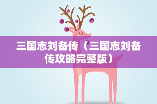 三国志刘备传（三国志刘备传攻略完整版）