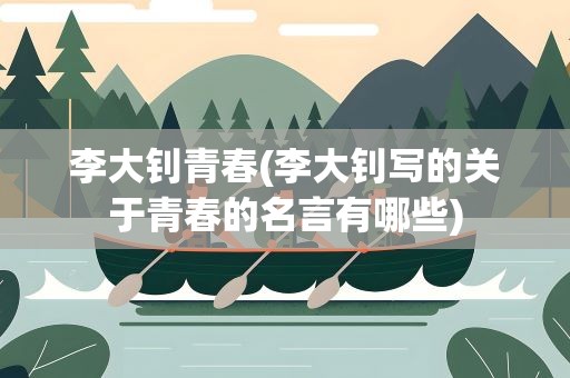 李大钊青春(李大钊写的关于青春的名言有哪些)
