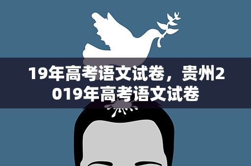 19年高考语文试卷，贵州2019年高考语文试卷