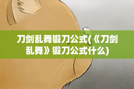 刀剑乱舞锻刀公式(《刀剑乱舞》锻刀公式什么)