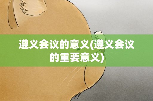 遵义会议的意义(遵义会议的重要意义)
