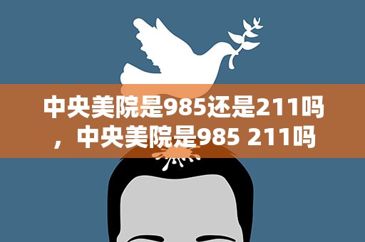 中央美院是985还是211吗，中央美院是985 211吗
