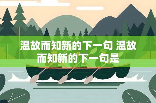 温故而知新的下一句 温故而知新的下一句是