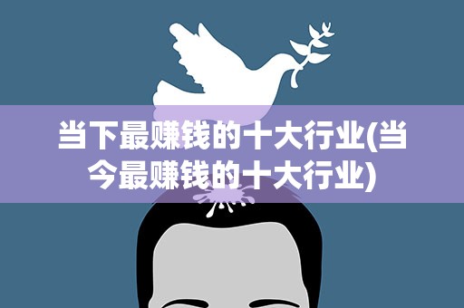 当下最赚钱的十大行业(当今最赚钱的十大行业)