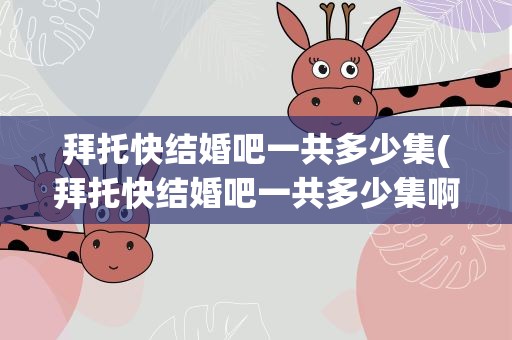 拜托快结婚吧一共多少集(拜托快结婚吧一共多少集啊)
