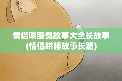 情侣哄睡觉故事大全长故事(情侣哄睡故事长篇)